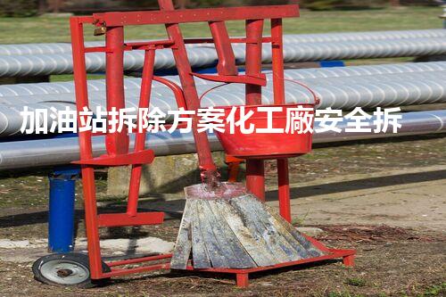加油站拆除方案化工廠安全拆除技術(shù)探析：關(guān)鍵步驟與實(shí)操經(jīng)驗(yàn)分享！